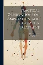 Practical Observations on Amputation, and the After Treatment 