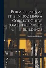 Philadelphia as it is in 1852 Eing a Correct Guide to all the Public Buildings 