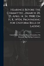 Hearings Before the Committee ...[March 20, 25, April 14, 24, 1908] On H. R. 14934, Provinding for Uniform Bills of Lading 