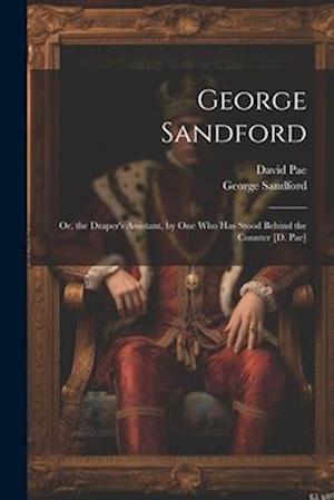 George Sandford: Or, the Draper's Assistant, by One Who Has Stood Behind the Counter [D. Pae]