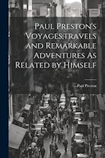 Paul Preston's Voyages,travels and Remarkable Adventures As Related by Himself 