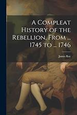 A Compleat History of the Rebellion, From ... 1745 to ... 1746 