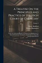 A Treatise On the Principles and Practice of the High Court of Chancery: Under the Following Heads: I. Common Law Jurisdiction. Ii. Equity Jurisdictio