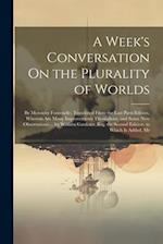 A Week's Conversation On the Plurality of Worlds: By Monsieur Fontenelle. Translated From the Last Paris Edition, Wherein Are Many Improvements Throug