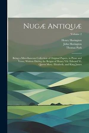Nugæ Antiquæ: Being a Miscellaneous Collection of Original Papers, in Prose and Verse; Written During the Reigns of Henry Viii. Edward Vi. Queen Mary,