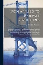 Iron Applied to Railway Structures: Comprising an Abstract of Results of Experiments Conducted Under the Authority of the Commissioners Appointed by H