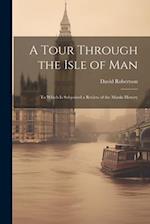 A Tour Through the Isle of Man: To Which Is Subjoined a Review of the Manks History 