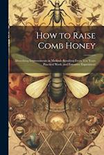 How to Raise Comb Honey: Describing Improvements in Methods Resulting From Ten Years Practical Work, and Extensive Experiment 