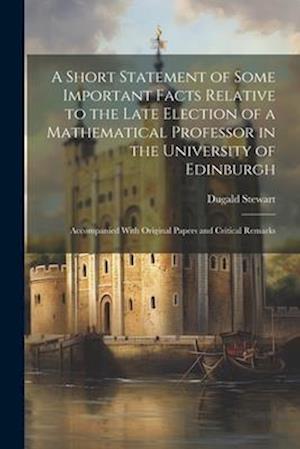 A Short Statement of Some Important Facts Relative to the Late Election of a Mathematical Professor in the University of Edinburgh: Accompanied With O