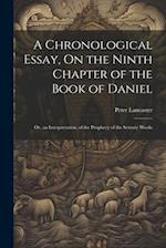 A Chronological Essay, On the Ninth Chapter of the Book of Daniel: Or, an Interpretation, of the Prophecy of the Seventy Weeks 