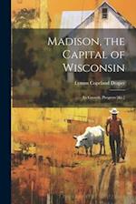 Madison, the Capital of Wisconsin: Its Growth, Progress [&c.] 