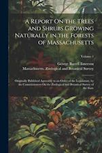 A Report On the Trees and Shrubs Growing Naturally in the Forests of Massachusetts: Originally Published Agreeably to an Order of the Legislature, by 