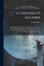 A University Algebra: Comprising a Compendious, Yet Complete and Thorough Course in Elementary Algebra, and an Advanced Course in Algebra Sufficiently