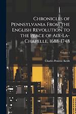 Chronicles of Pennsylvania From the English Revolution to the Peace of Aix-La-Chapelle, 1688-1748; Volume 1 