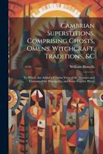 Cambrian Superstitions, Comprising Ghosts, Omens, Witchcraft, Traditions, &c: To Which Are Added a Concise View of the Manners and Customs of the Prin