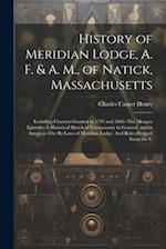 History of Meridian Lodge, A. F. & A. M., of Natick, Massachusetts: Including Charters Granted in 1797 and 1862--The Morgan Episode--A Historical Sket