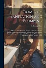 Domestic Sanitation and Plumbing: A Treatise of the Materials, Designs and Methods Used in Sanitary Engineering; Manufacture, Jointing and Fixing of P