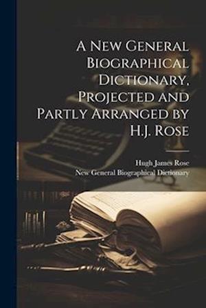 A New General Biographical Dictionary, Projected and Partly Arranged by H.J. Rose