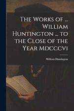The Works of ... William Huntington ... to the Close of the Year Mdcccvi 