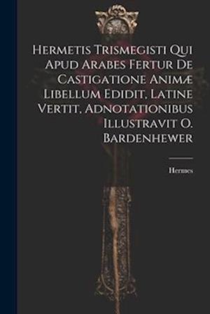 Hermetis Trismegisti Qui Apud Arabes Fertur De Castigatione Animæ Libellum Edidit, Latine Vertit, Adnotationibus Illustravit O. Bardenhewer