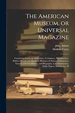 The American Museum, or Universal Magazine: Containing Essays on Agriculture, Commerce, Manufactures, Politics, Morals and Manners: Sketches of Nation