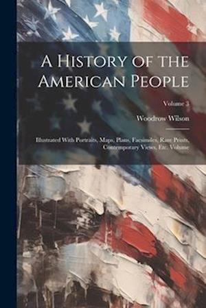 A History of the American People: Illustrated With Portraits, Maps, Plans, Facsimiles, Rare Prints, Contemporary Views, etc. Volume; Volume 3