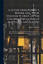 A Letter From Robert S. Reeder, esq., to Dr. Stouton W. Dent, on the Colored Population of Maryland, and Slavery; and a Speech on the Proposition to C