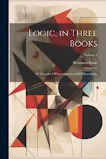 Logic, in Three Books: Of Thought, Of Investigation and Of Knowledge; Volume 1 