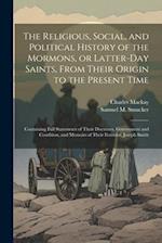 The Religious, Social, and Political History of the Mormons, or Latter-Day Saints, From Their Origin to the Present Time: Containing Full Statements o