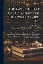 The Twelfth Part of the Reports of Sr. Edward Coke, Kt.: Of Divers Resolutions and Judgments Given Upon Solemn Arguments, and With Great Deliberation 