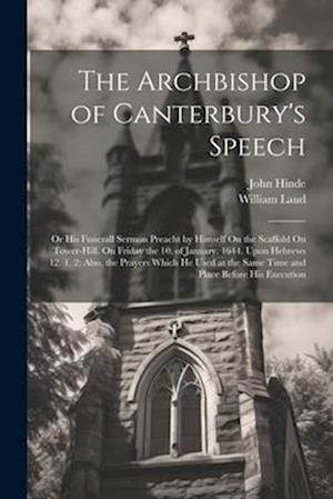 The Archbishop of Canterbury's Speech: Or His Funerall Sermon Preacht by Himself On the Scaffold On Tower-Hill, On Friday the 10. of January. 1644. Up