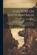 A Lecture On South Australia: Including Letters From J. B. Hack, Esq., and Other Emigrants, Delivered Before the Members of the Chichester Mechanics' 