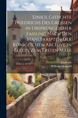 Einige Gedichte Friedrichs Des Grossen in Ursprünglicher Fassung Nach Den Manuskripten Der Königlichen Archive in Berlin Zum Ersten Male