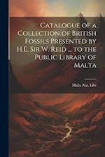 Catalogue of a Collection of British Fossils Presented by H.E. Sir W. Reid ... to the Public Library of Malta 