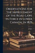 Observations for the Improvement of the Road Laws in Force in Lower Canada, in 1825 