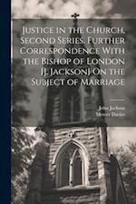 Justice in the Church, Second Series. Further Correspondence With the Bishop of London [J. Jackson] On the Subject of Marriage 