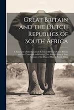 Great Britain and the Dutch Republics of South Africa: A Summary of the Historical Relations Between Great Britain and the Transvaal and Orange Free S
