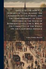 Speech of the Hon. V. E. Howard, of Texas, Against the Admission of California, and the Dismemberment of Texas. Delivered in the House of Representati