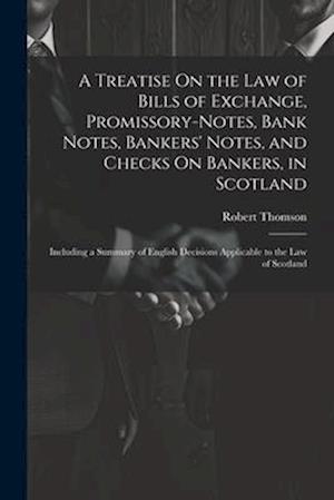 A Treatise On the Law of Bills of Exchange, Promissory-Notes, Bank Notes, Bankers' Notes, and Checks On Bankers, in Scotland: Including a Summary of E
