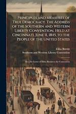 Principles and Measures of True Democracy. The Address of the Southern and Western Liberty Convention, Held at Cincinnati, June 11, 1845, to the Peopl