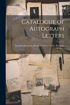 Catalogue of Autograph Letters: Including Beethoven, Haydn, Schubert, Goethe, Rousseau, Schiller ..
