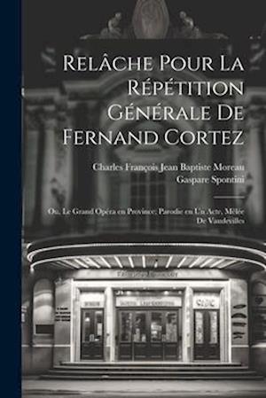 Relâche pour la répétition générale de Fernand Cortez; ou, Le grand opéra en province; parodie en un acte, mêlée de vaudevilles