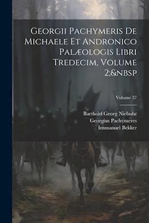 Georgii Pachymeris De Michaele Et Andronico Palæologis Libri Tredecim, Volume 2; Volume 37