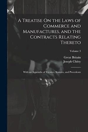 A Treatise On the Laws of Commerce and Manufactures, and the Contracts Relating Thereto: With an Appendix of Treaties, Statutes, and Precedents; Volum