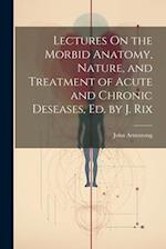 Lectures On the Morbid Anatomy, Nature, and Treatment of Acute and Chronic Deseases, Ed. by J. Rix 
