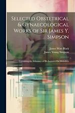 Selected Obstetrical & Gynaecological Works of Sir James Y. Simpson: Containing the Substance of His Lectures On Midwifery 