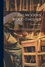 The Modern Wood Finisher; a Practical Treatise on Wood Finishing in all its Branches .. 