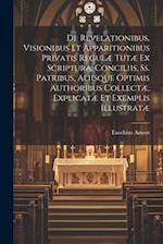 De Revelationibus, Visionibus Et Apparitionibus Privatis Regulæ Tutæ Ex Scriptura, Conciliis, Ss. Patribus, Aliisque Optimis Authoribus Collectæ, Expl