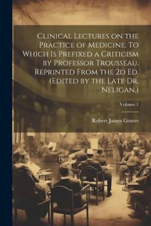 Clinical Lectures on the Practice of Medicine. To Which is Prefixed a Criticism by Professor Trousseau. Reprinted From the 2d ed. (Edited by the Late