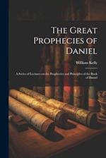 The Great Prophecies of Daniel: A Series of Lectures on the Prophecies and Principles of the Book of Daniel 